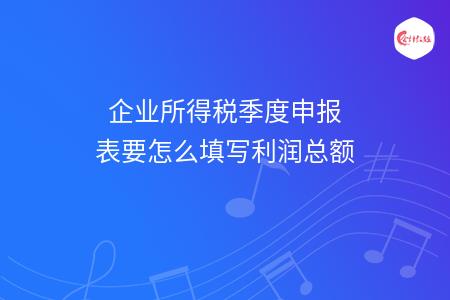企业所得税季度申报表要怎么填写利润总额，