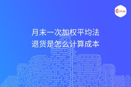 月末一次加权平均法退货是怎么计算成本