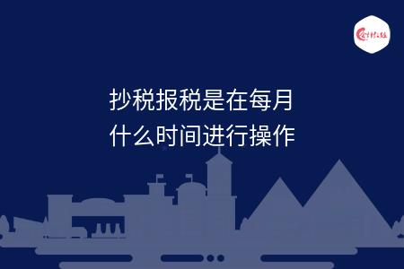 抄税报税是在每月什么时间进行操作