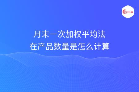 月末一次加权平均法在产品数量是怎么计算