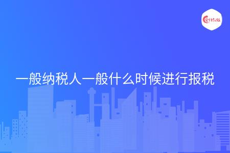 一般纳税人一般什么时候进行报税