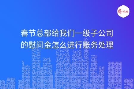 春节总部给我们一级子公司的慰问金怎么进行账务处理