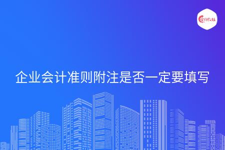 企业会计准则附注是否一定要填写
