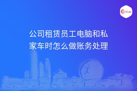 公司租赁员工电脑和私家车时怎么做账务处理