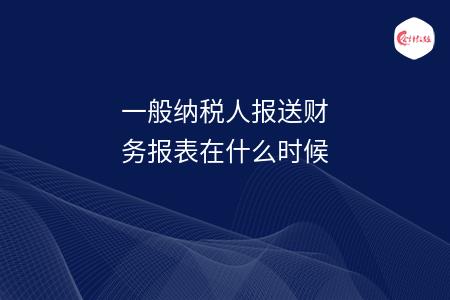 一般纳税人报送财务报表在什么时候