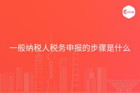 一般纳税人税务申报的步骤是什么