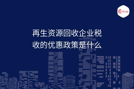再生资源回收企业税收的优惠政策是什么