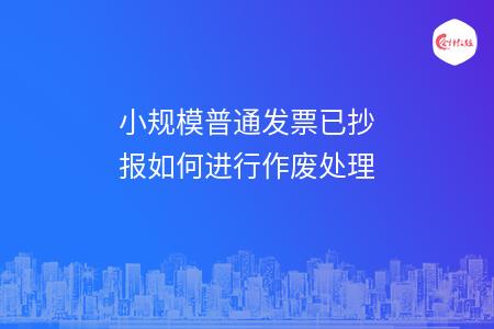小規(guī)模普通發(fā)票已抄報(bào)如何進(jìn)行作廢處理