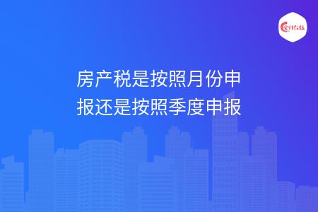 房產(chǎn)稅是按照月份申報(bào)還是按照季度申報(bào)