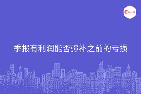 季报有利润能否弥补之前的亏损