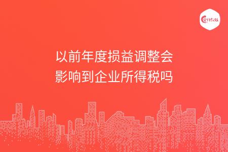 以前年度损益调整会影响到企业所得税吗
