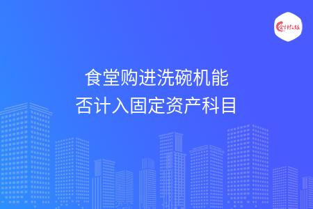 食堂购进洗碗机能否计入固定资产科目