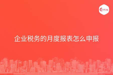 企业税务的月度报表怎么申报