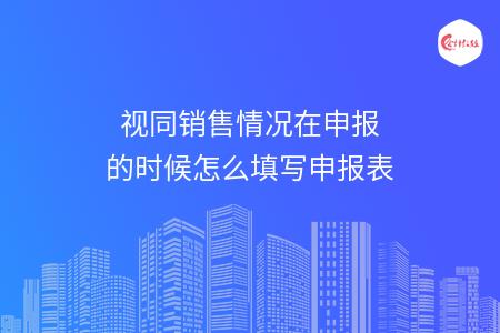 视同销售情况在申报的时候怎么填写申报表