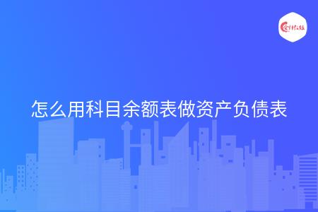怎么用科目余额表做资产负债表