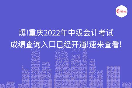 爆!重庆2022年中级会计考试成绩查询入口已经开通!速来查看!