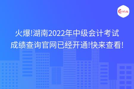 火爆!湖南2022年中级会计考试成绩查询官网已经开通!快来查看!