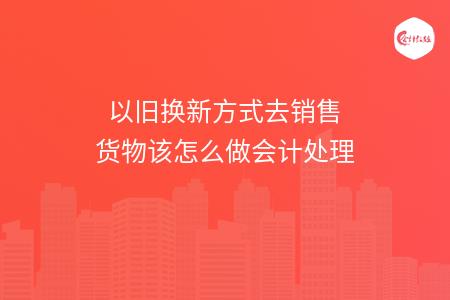 以旧换新方式去销售货物该怎么做会计处理