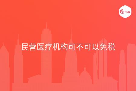 民营医疗机构可不可以免税