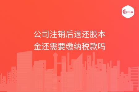 公司注销后退还股本金还需要缴纳税款吗