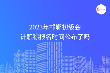 2023年邯郸初级会计职称报名时间公布了吗