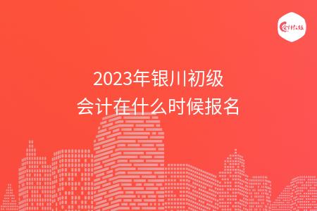 2023年银川初级会计在什么时候报名