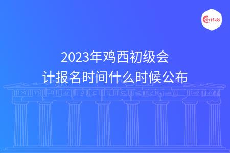 2023年鸡西初级会计报名时间什么时候公布