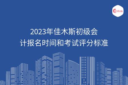 2023年佳木斯初级会计报名时间和考试评分标准