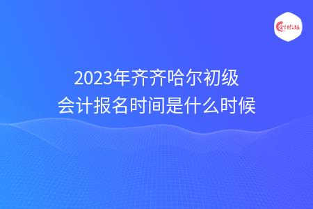 2023年齐齐哈尔初级会计报名时间是什么时候