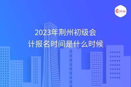 2023年荆州初级会计报名时间是什么时候