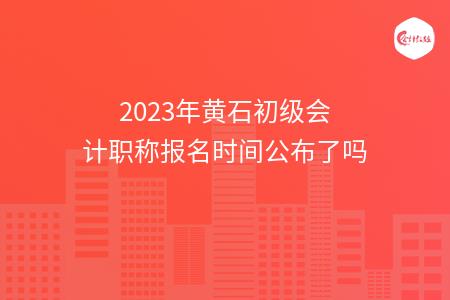 2023年黄石初级会计职称报名时间公布了吗