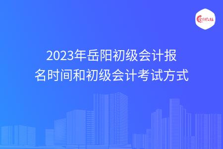 2023年岳阳初级会计报名时间和初级会计考试方式