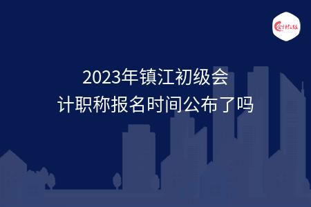 2023年镇江初级会计职称报名时间公布了吗