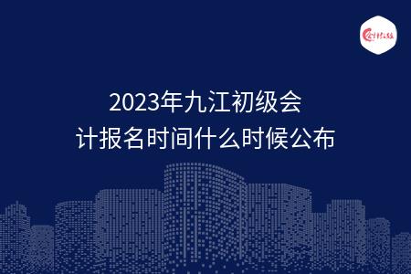 2023年九江初级会计报名时间什么时候公布