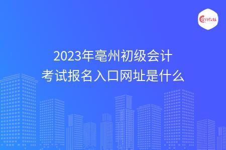 2023年亳州初级会计考试报名入口网址是什么