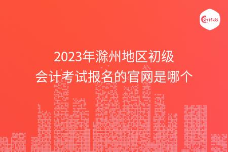 2023年滁州地区初级会计考试报名的官网是哪个