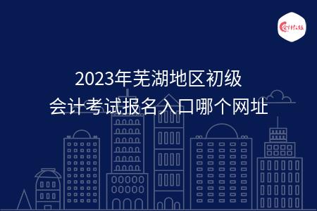 2023年芜湖地区初级会计考试报名入口哪个网址