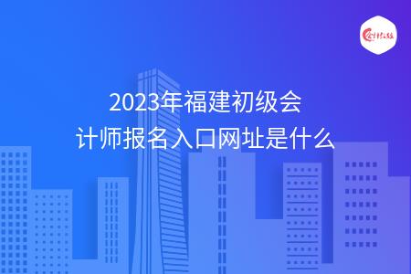 2023年福建初级会计师报名入口网址是什么