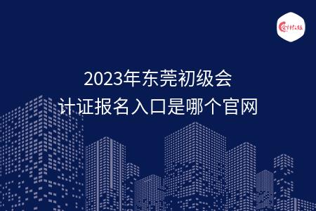 2023年东莞初级会计证报名入口是哪个官网