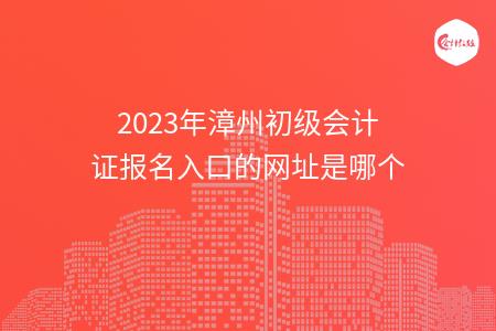 2023年漳州初级会计证报名入口的网址是哪个