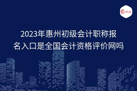 2023年惠州初级会计职称报名入口是全国会计资格评价网吗