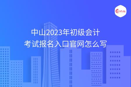 中山2023年初级会计考试报名入口官网怎么写