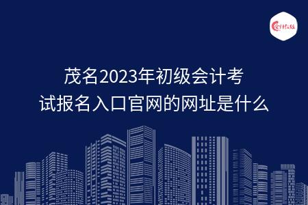 茂名2023年初级会计考试报名入口官网的网址是什么