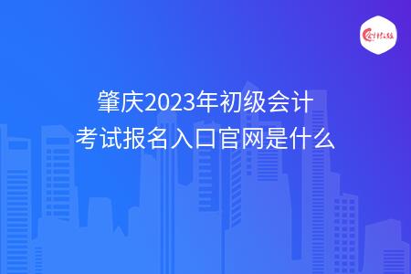 肇庆2023年初级会计考试报名入口官网是什么