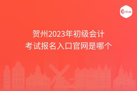 贺州2023年初级会计考试报名入口官网是哪个