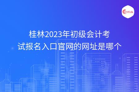 桂林2023年初级会计考试报名入口官网的网址是哪个