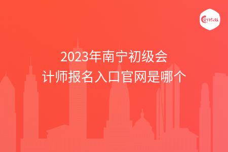 2023年南宁初级会计师报名入口官网是哪个