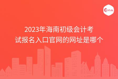2023年海南初级会计考试报名入口官网的网址是哪个