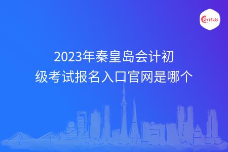2023年秦皇岛会计初级考试报名入口官网是哪个