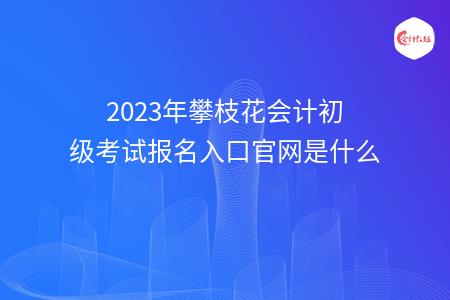 2023年攀枝花会计初级考试报名入口官网是什么